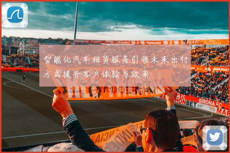 智能化汽车租赁服务引领未来出行方式提升客户体验与效率