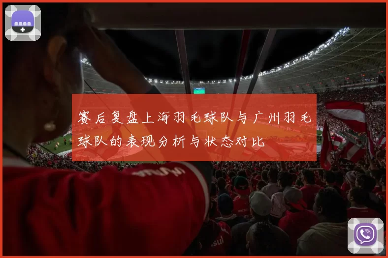 赛后复盘上海羽毛球队与广州羽毛球队的表现分析与状态对比