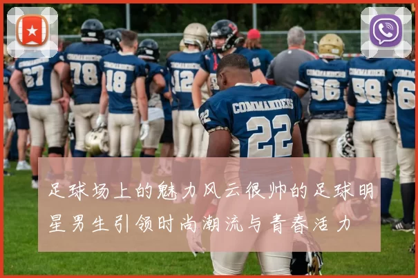 足球场上的魅力风云很帅的足球明星男生引领时尚潮流与青春活力