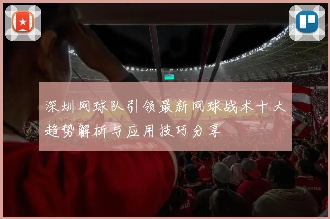 深圳网球队引领最新网球战术十大趋势解析与应用技巧分享