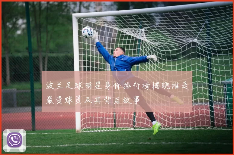 波兰足球明星身价排行榜揭晓谁是最贵球员及其背后故事