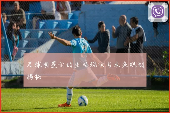 足球明星们的生活现状与未来规划揭秘