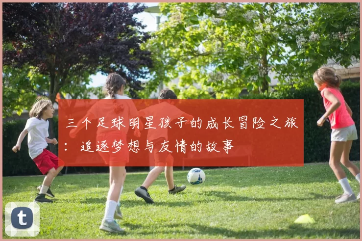 三个足球明星孩子的成长冒险之旅：追逐梦想与友情的故事
