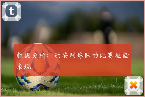 数据分析：西安网球队的比赛经验表现