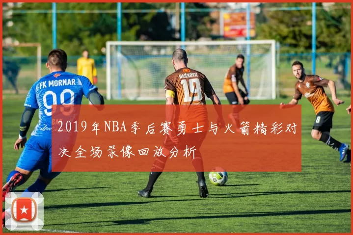 2019年NBA季后赛勇士与火箭精彩对决全场录像回放分析