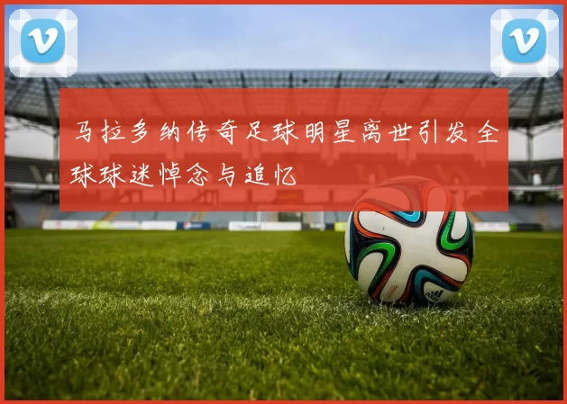 马拉多纳传奇足球明星离世引发全球球迷悼念与追忆