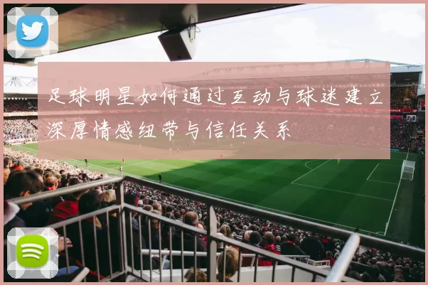 足球明星如何通过互动与球迷建立深厚情感纽带与信任关系