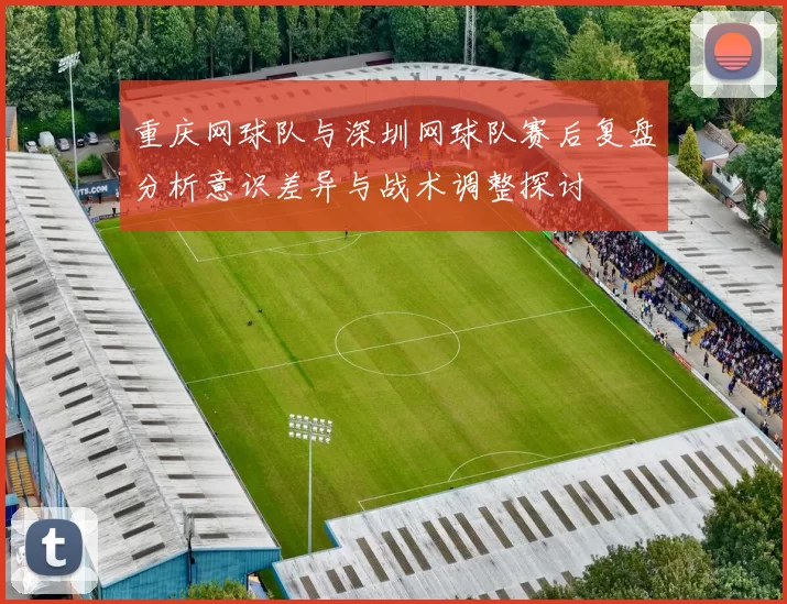 重庆网球队与深圳网球队赛后复盘分析意识差异与战术调整探讨