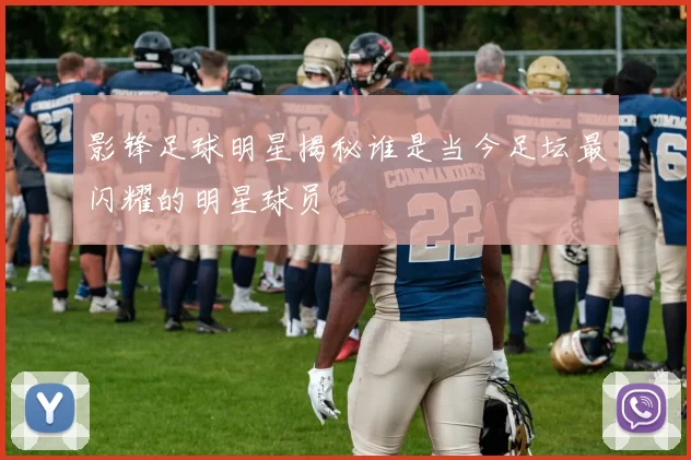 影锋足球明星揭秘谁是当今足坛最闪耀的明星球员