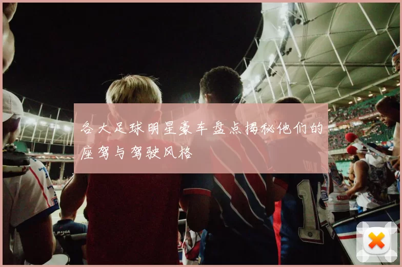 各大足球明星豪车盘点揭秘他们的座驾与驾驶风格