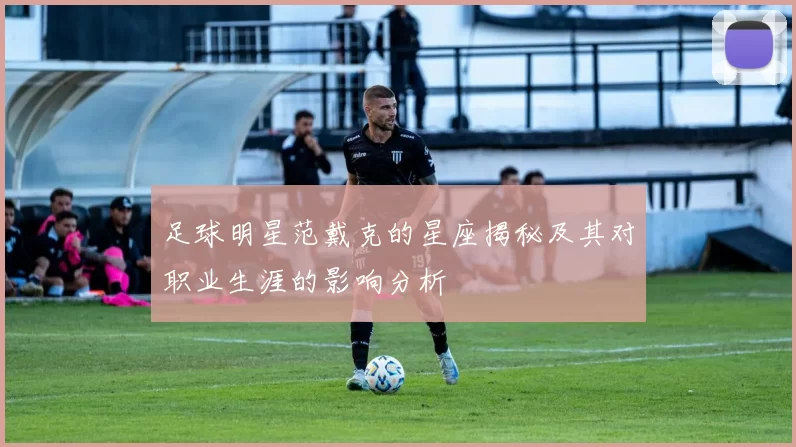 足球明星范戴克的星座揭秘及其对职业生涯的影响分析