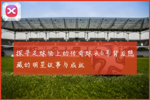 探寻足球场上的传奇球衣6号背后隐藏的明星故事与成就