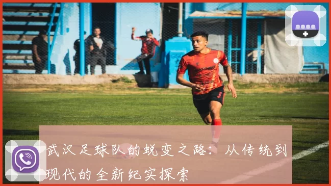 武汉足球队的蜕变之路：从传统到现代的全新纪实探索