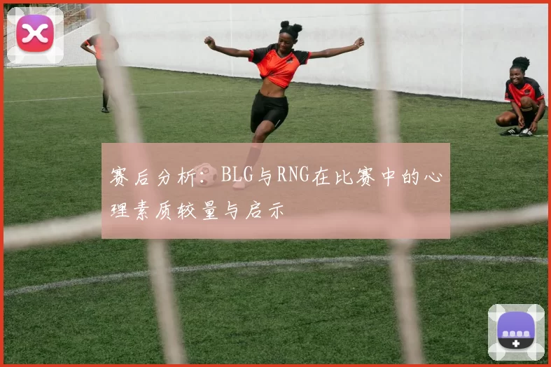 赛后分析：BLG与RNG在比赛中的心理素质较量与启示