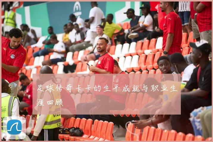 足球传奇卡卡的生平成就与职业生涯回顾
