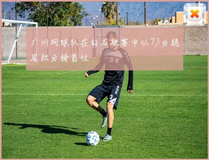广州网球队在钻石联赛中以73分稳居积分榜首位