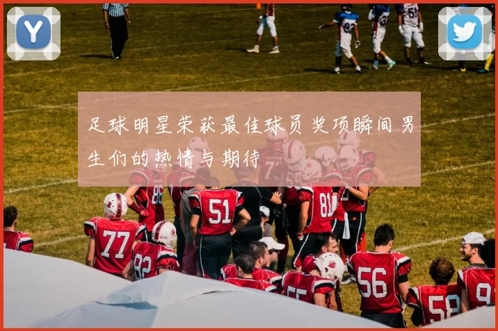 足球明星荣获最佳球员奖项瞬间男生们的热情与期待