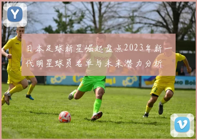 日本足球新星崛起盘点2023年新一代明星球员名单与未来潜力分析