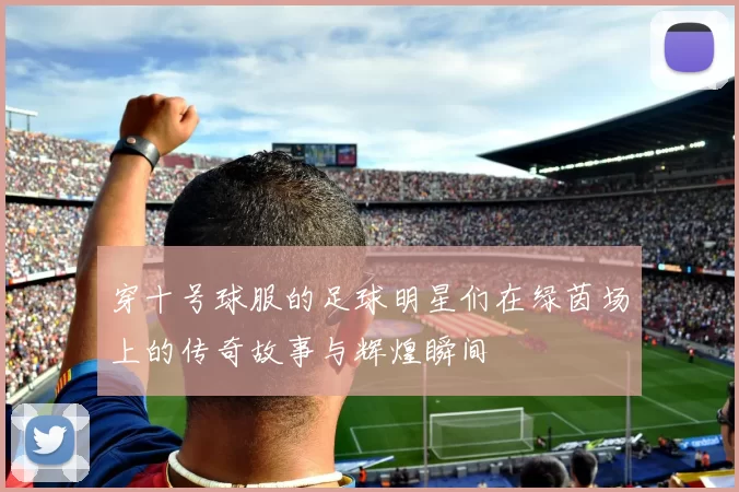 穿十号球服的足球明星们在绿茵场上的传奇故事与辉煌瞬间