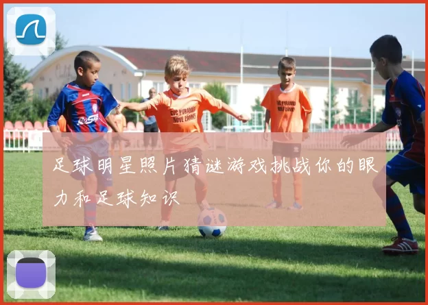 足球明星照片猜谜游戏挑战你的眼力和足球知识