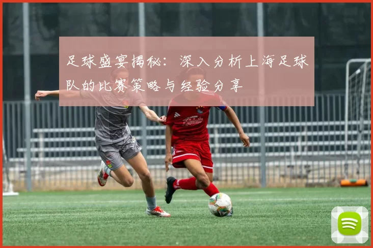 足球盛宴揭秘：深入分析上海足球队的比赛策略与经验分享