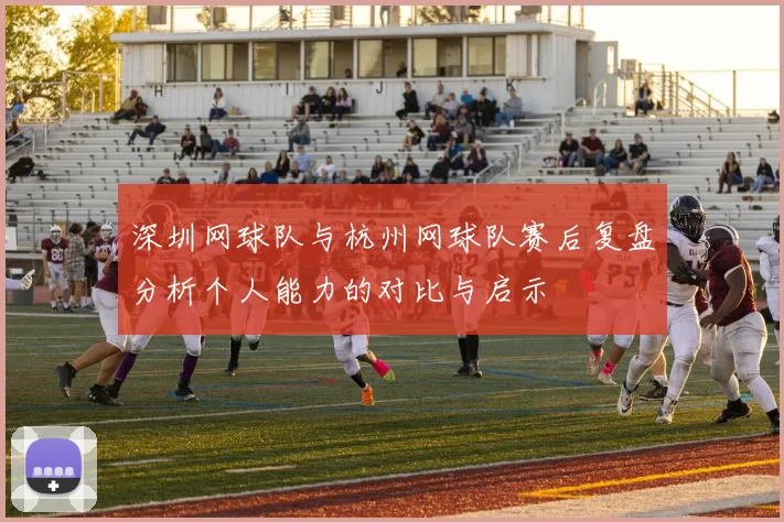 深圳网球队与杭州网球队赛后复盘分析个人能力的对比与启示
