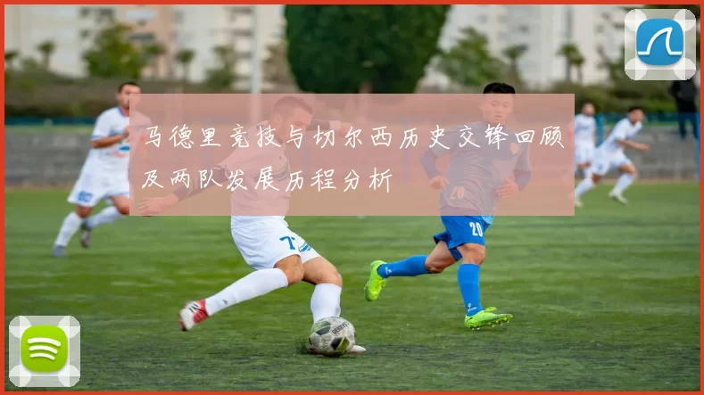 马德里竞技与切尔西历史交锋回顾及两队发展历程分析