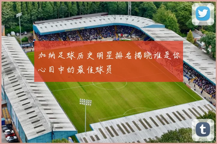 加纳足球历史明星排名揭晓谁是你心目中的最佳球员