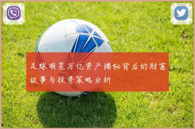 足球明星万亿资产揭秘背后的财富故事与投资策略分析