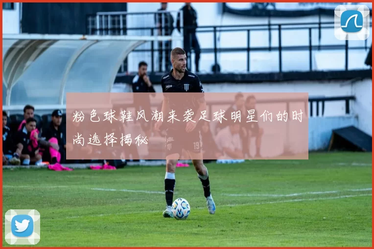 粉色球鞋风潮来袭足球明星们的时尚选择揭秘