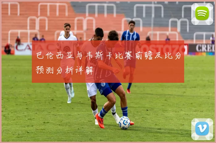巴伦西亚与韦斯卡比赛前瞻及比分预测分析详解