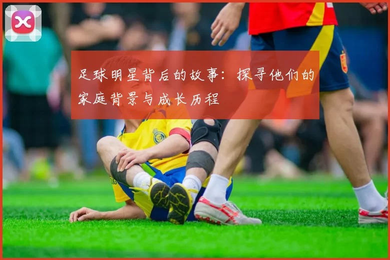 足球明星背后的故事：探寻他们的家庭背景与成长历程