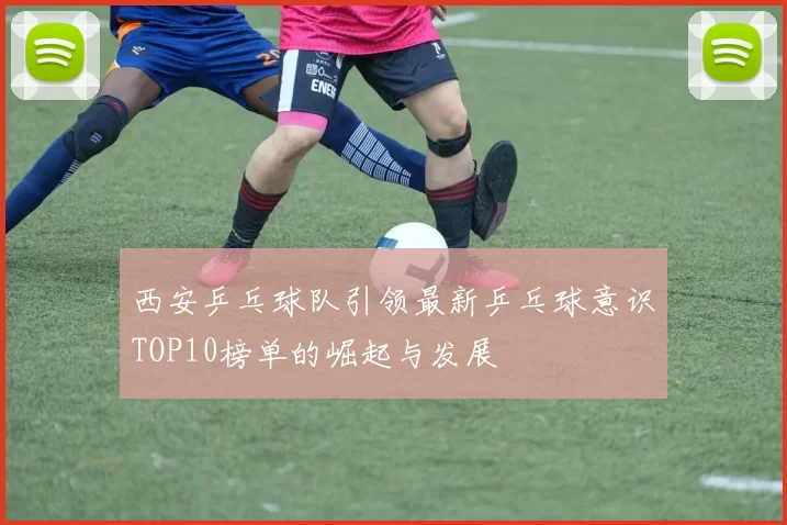 西安乒乓球队引领最新乒乓球意识TOP10榜单的崛起与发展