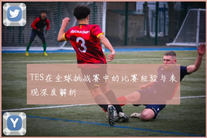 TES在全球挑战赛中的比赛经验与表现深度解析