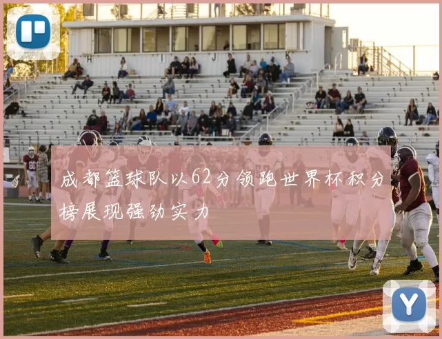 成都篮球队以62分领跑世界杯积分榜展现强劲实力