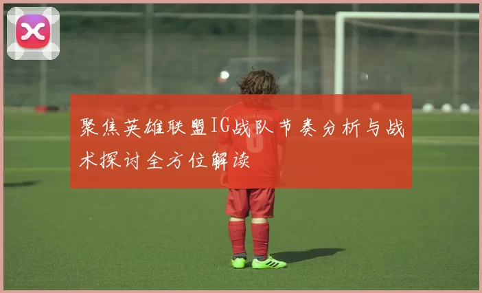 聚焦英雄联盟IG战队节奏分析与战术探讨全方位解读