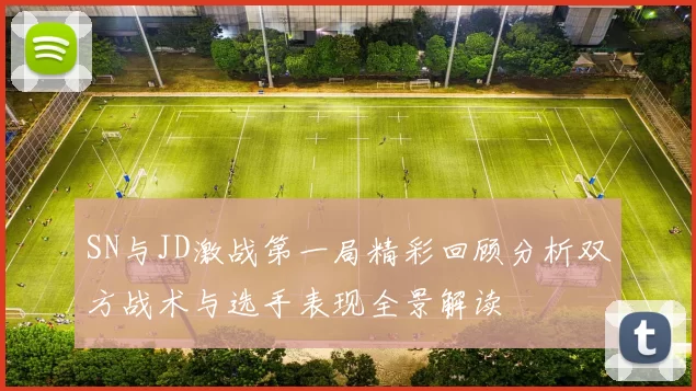 SN与JD激战第一局精彩回顾分析双方战术与选手表现全景解读