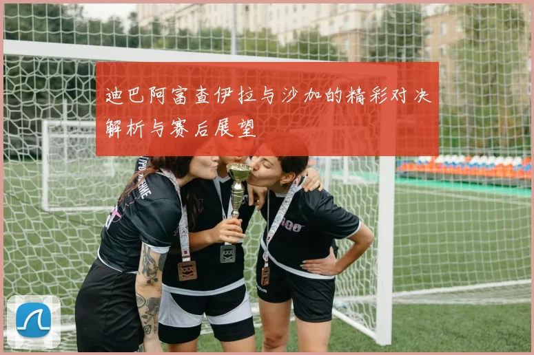 迪巴阿富查伊拉与沙加的精彩对决解析与赛后展望