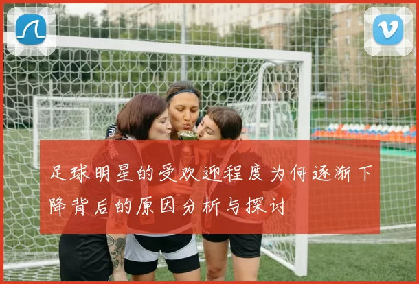 足球明星的受欢迎程度为何逐渐下降背后的原因分析与探讨