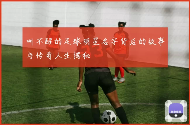 叫不醒的足球明星名字背后的故事与传奇人生揭秘