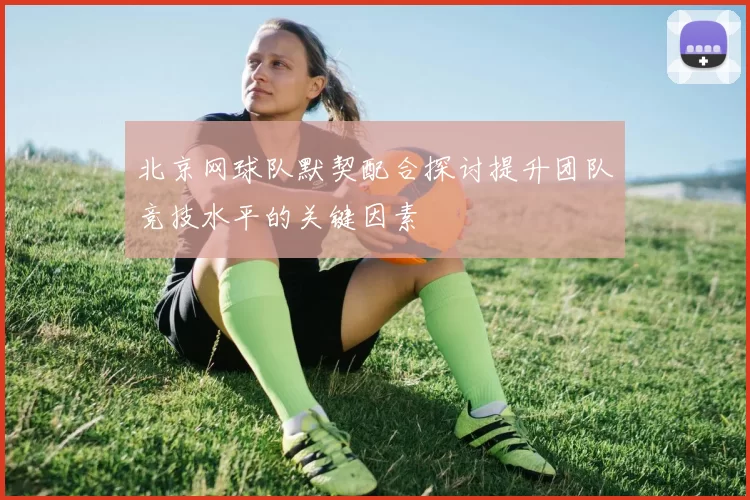 北京网球队默契配合探讨提升团队竞技水平的关键因素