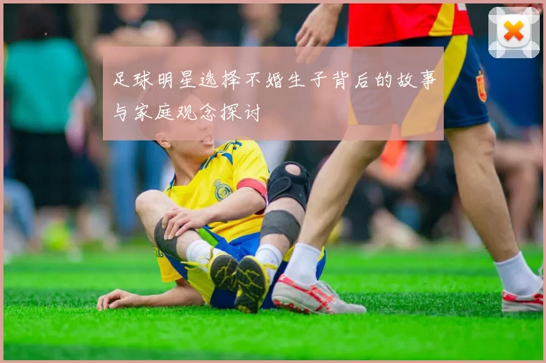 足球明星选择不婚生子背后的故事与家庭观念探讨