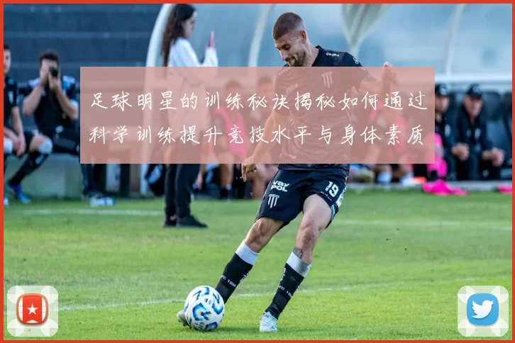 足球明星的训练秘诀揭秘如何通过科学训练提升竞技水平与身体素质