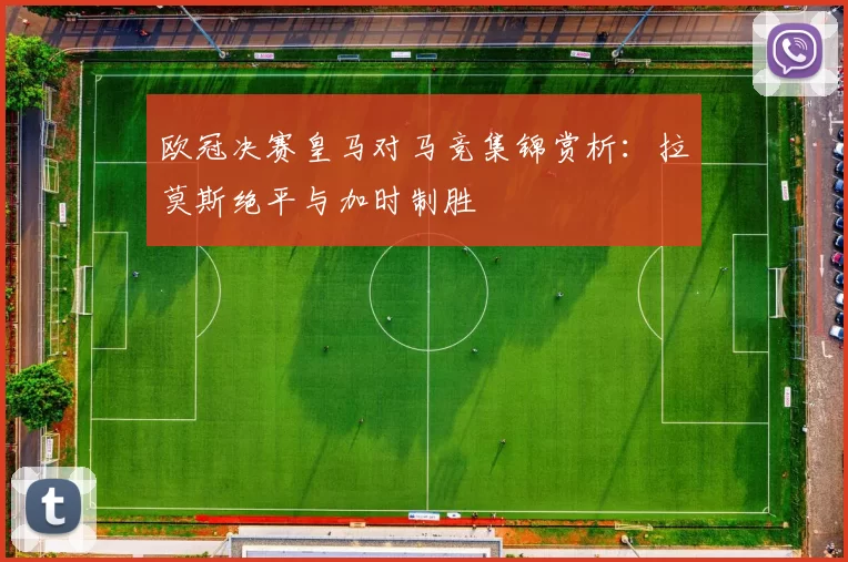 欧冠决赛皇马对马竞集锦赏析：拉莫斯绝平与加时制胜