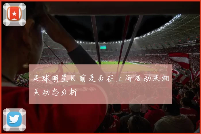 足球明星目前是否在上海活动及相关动态分析