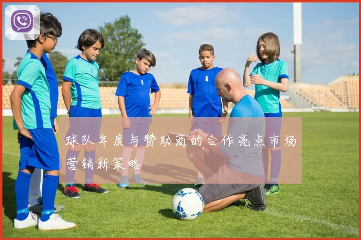 球队年度与赞助商的合作亮点市场营销新策略