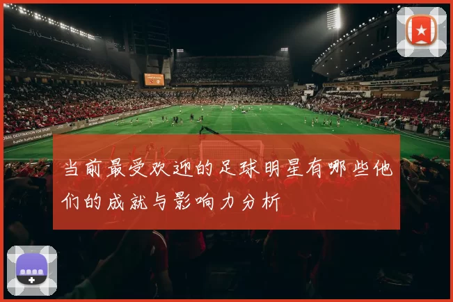 当前最受欢迎的足球明星有哪些他们的成就与影响力分析