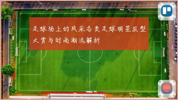 足球场上的风采各类足球明星发型大赏与时尚潮流解析