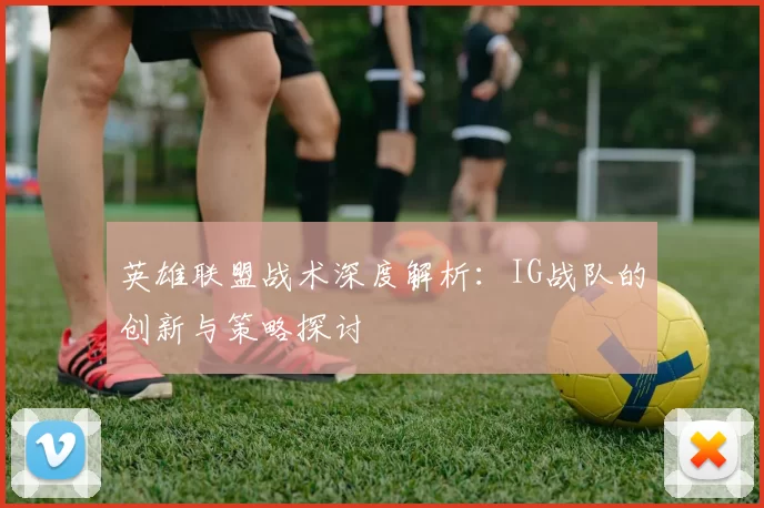 英雄联盟战术深度解析：IG战队的创新与策略探讨