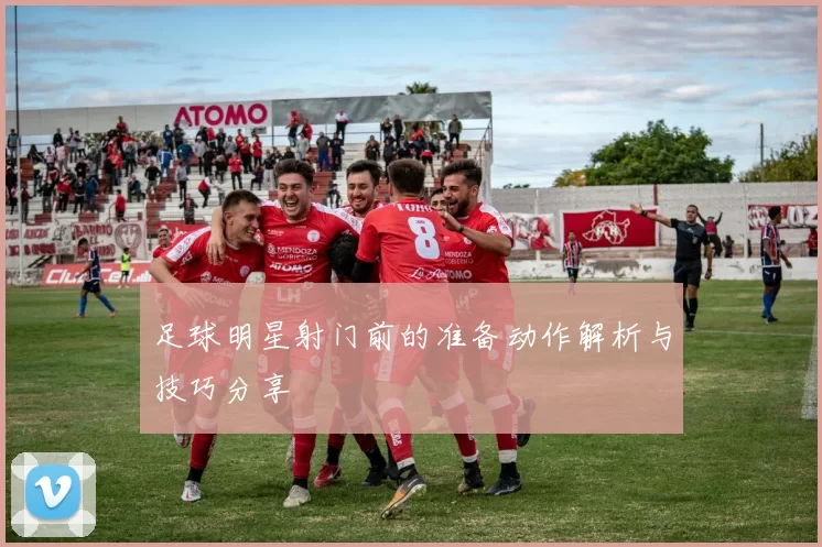 足球明星射门前的准备动作解析与技巧分享